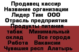 Продавец-кассир › Название организации ­ Лидер Тим, ООО › Отрасль предприятия ­ Продукты питания, табак › Минимальный оклад ­ 1 - Все города Работа » Вакансии   . Чувашия респ.,Алатырь г.